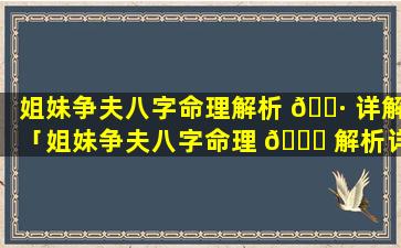 姐妹争夫八字命理解析 🌷 详解「姐妹争夫八字命理 🐘 解析详解大全」